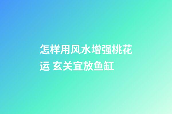 怎样用风水增强桃花运 玄关宜放鱼缸